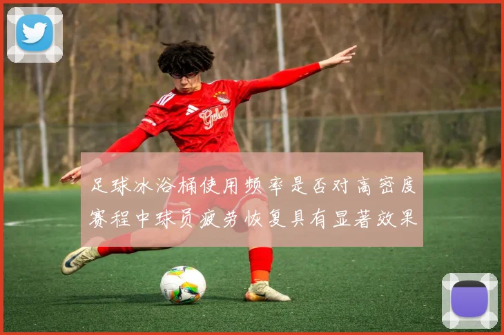 足球冰浴桶使用频率是否对高密度赛程中球员疲劳恢复具有显著效果