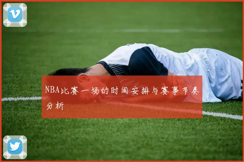 NBA比赛一场的时间安排与赛事节奏分析