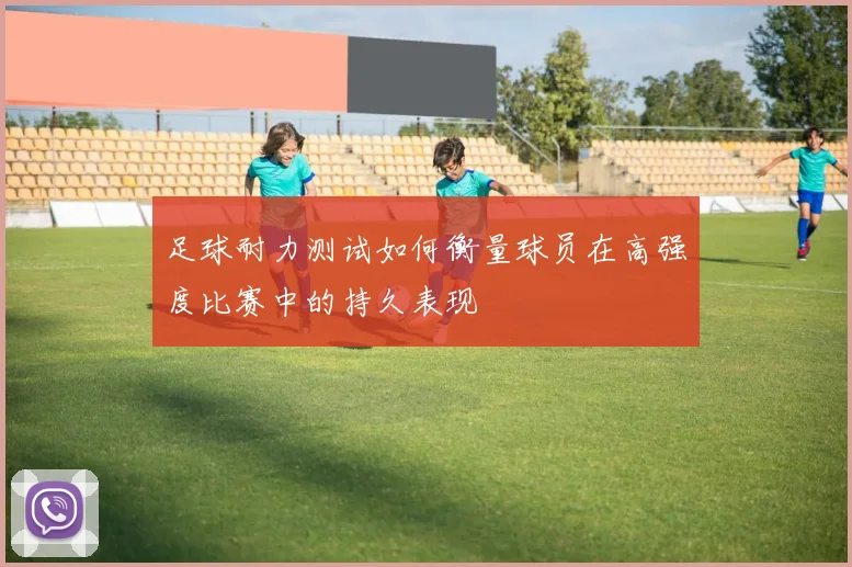 足球耐力测试如何衡量球员在高强度比赛中的持久表现