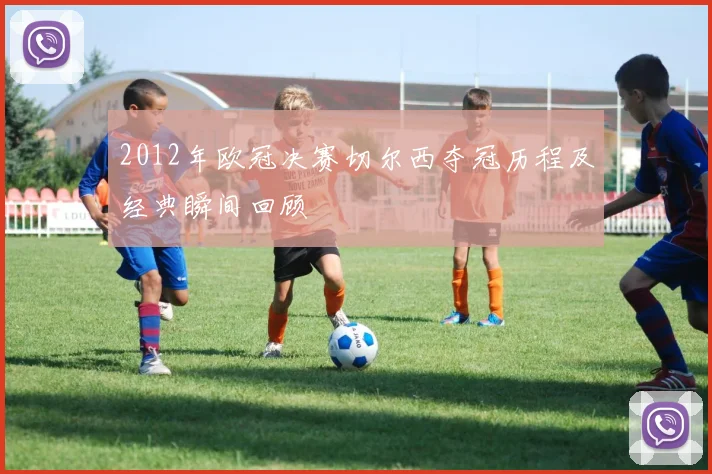 2012年欧冠决赛切尔西夺冠历程及经典瞬间回顾