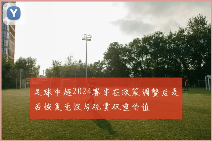 足球中超2024赛季在政策调整后是否恢复竞技与观赏双重价值