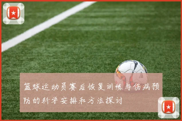 篮球运动员赛后恢复训练与伤病预防的科学安排和方法探讨