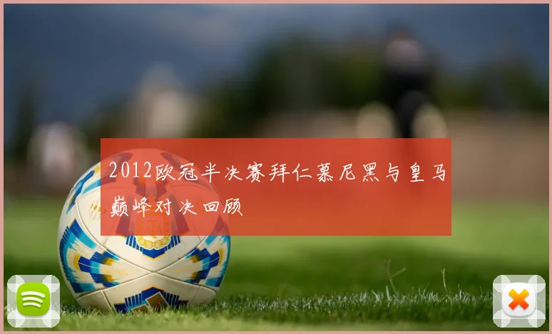 2012欧冠半决赛拜仁慕尼黑与皇马巅峰对决回顾