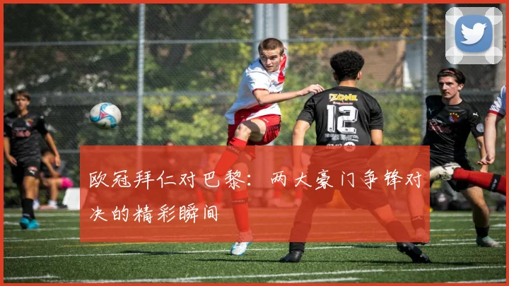 欧冠拜仁对巴黎：两大豪门争锋对决的精彩瞬间