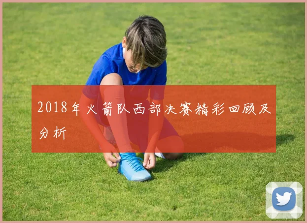 2018年火箭队西部决赛精彩回顾及分析